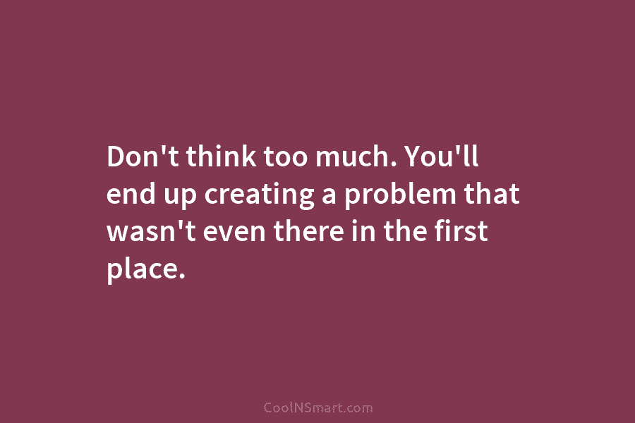Don’t think too much. You’ll end up creating a problem that wasn’t even there in the first place.