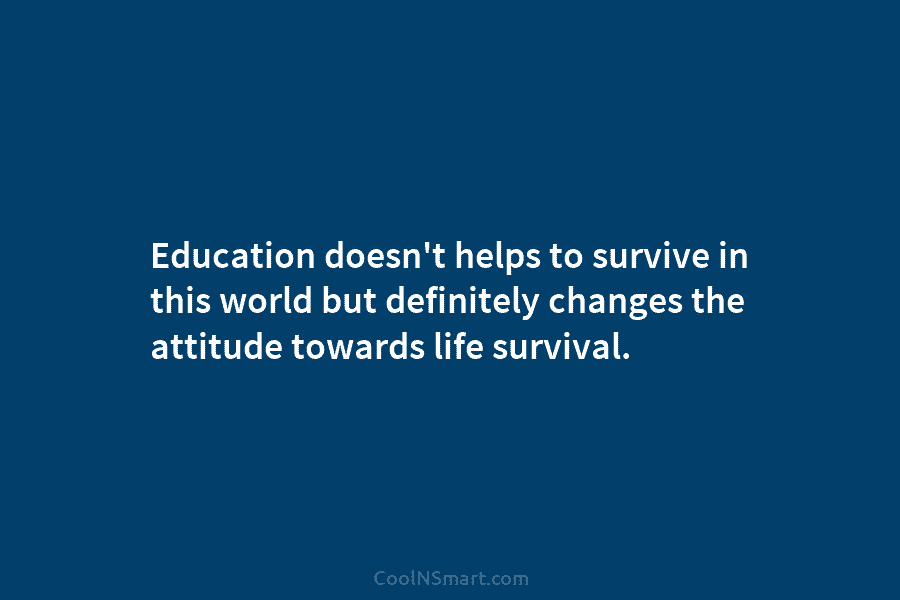 Education doesn’t helps to survive in this world but definitely changes the attitude towards life...