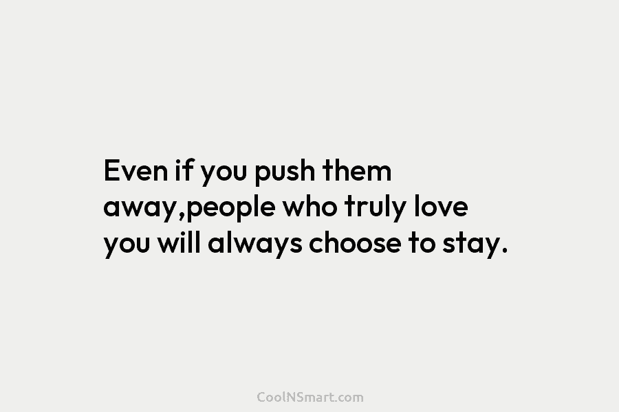 Even if you push them away,people who truly love you will always choose to stay.