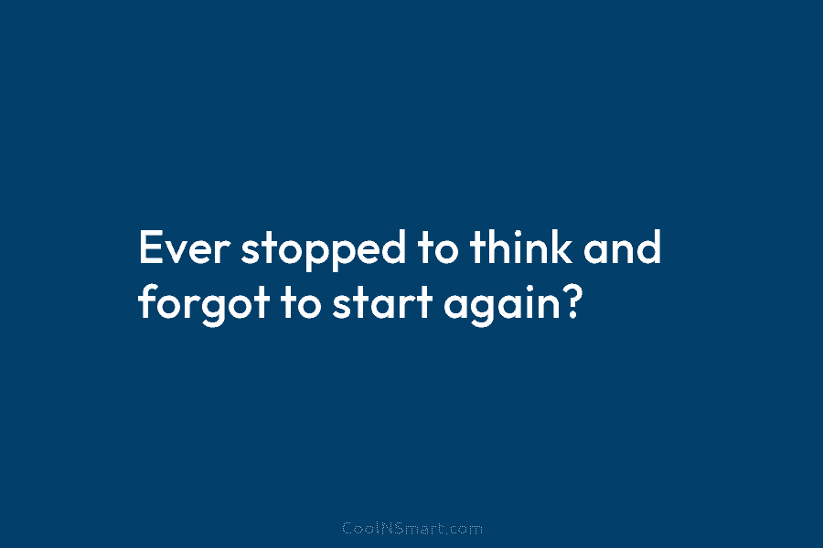 Ever stopped to think and forgot to start again?