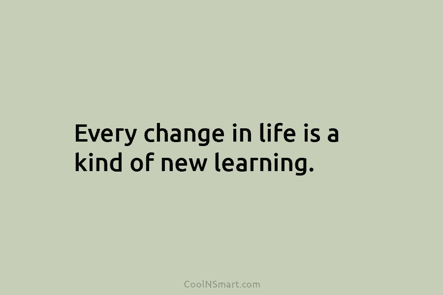 Every change in life is a kind of new learning.