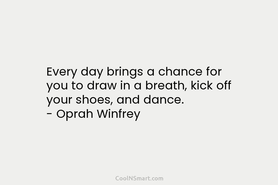 Every day brings a chance for you to draw in a breath, kick off your shoes, and dance. – Oprah...