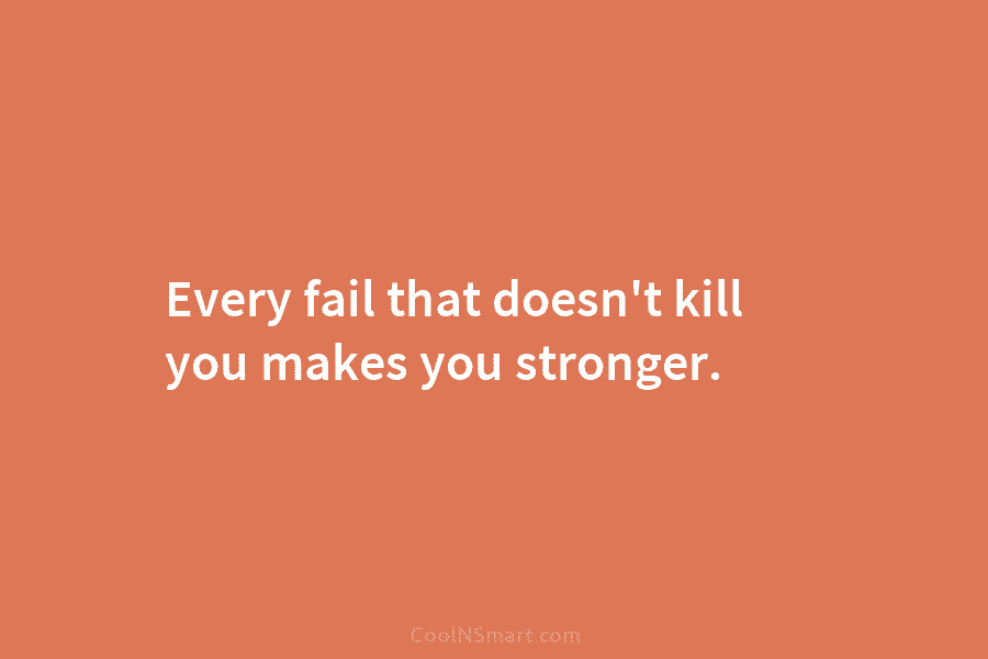 Every fail that doesn’t kill you makes you stronger.