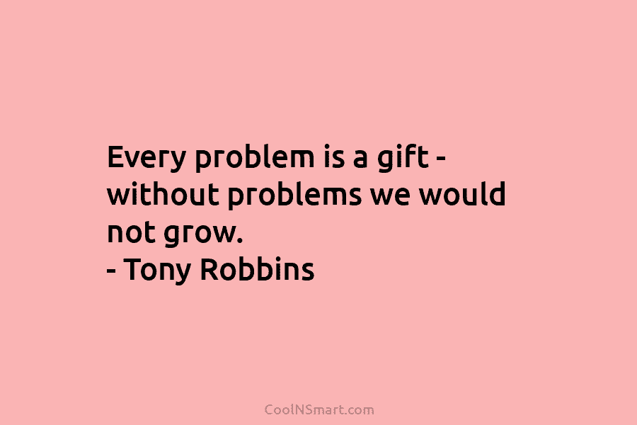Every problem is a gift – without problems we would not grow. – Tony Robbins