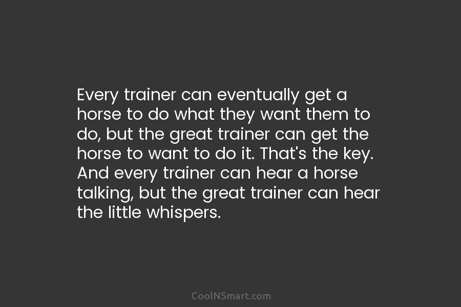 Every trainer can eventually get a horse to do what they want them to do,...
