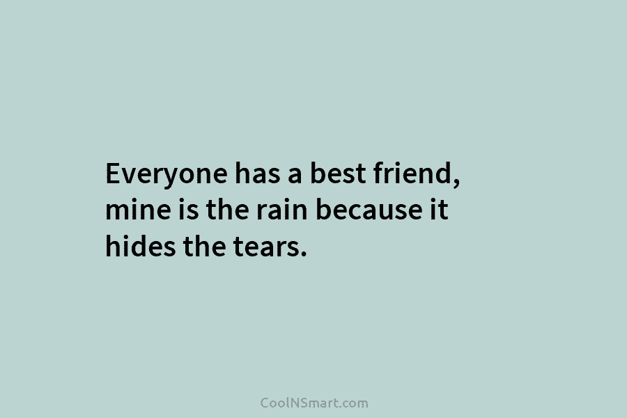 Everyone has a best friend, mine is the rain because it hides the tears.