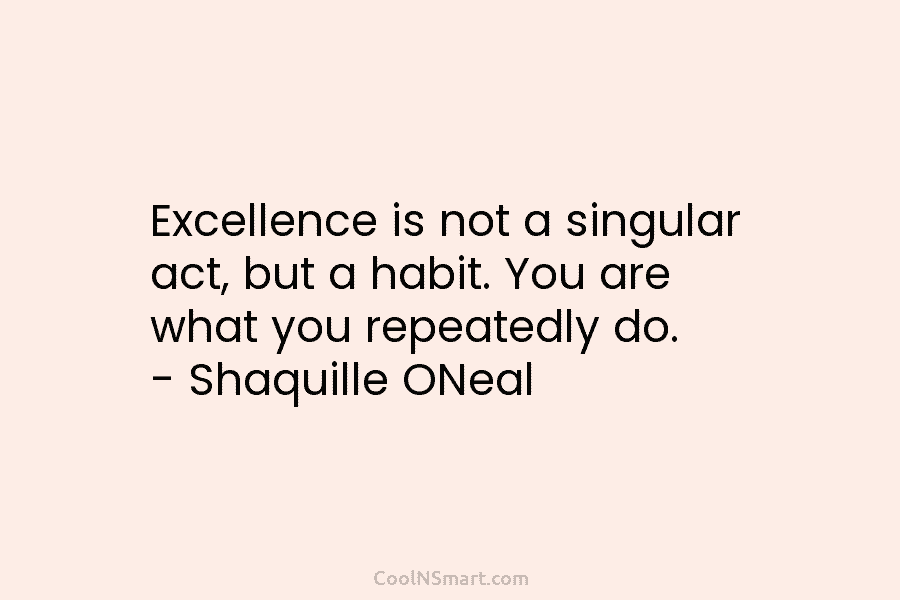 Excellence is not a singular act, but a habit. You are what you repeatedly do....