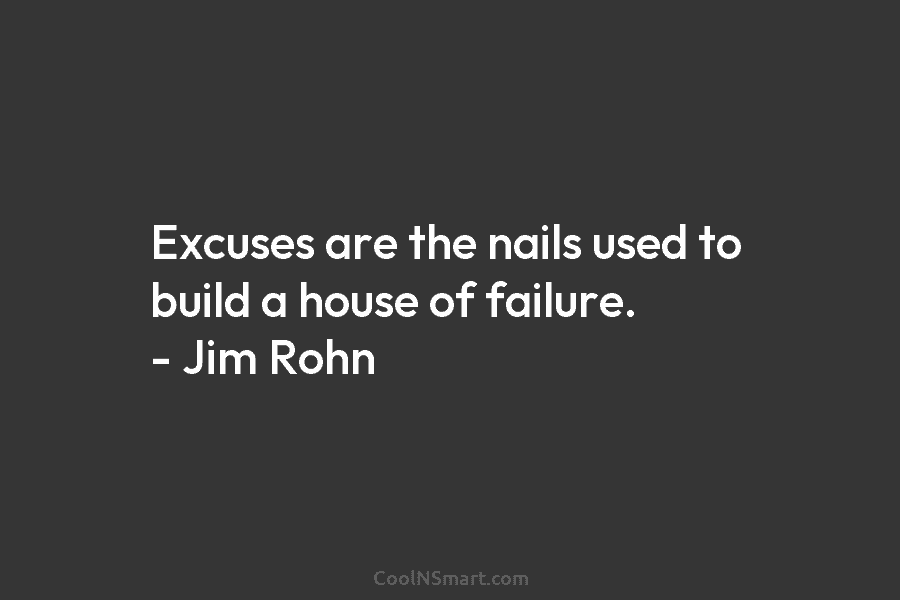 Excuses are the nails used to build a house of failure. – Jim Rohn