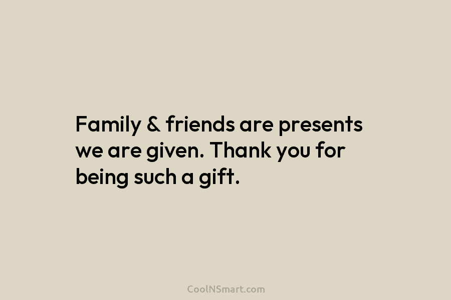 Family & friends are presents we are given. Thank you for being such a gift.