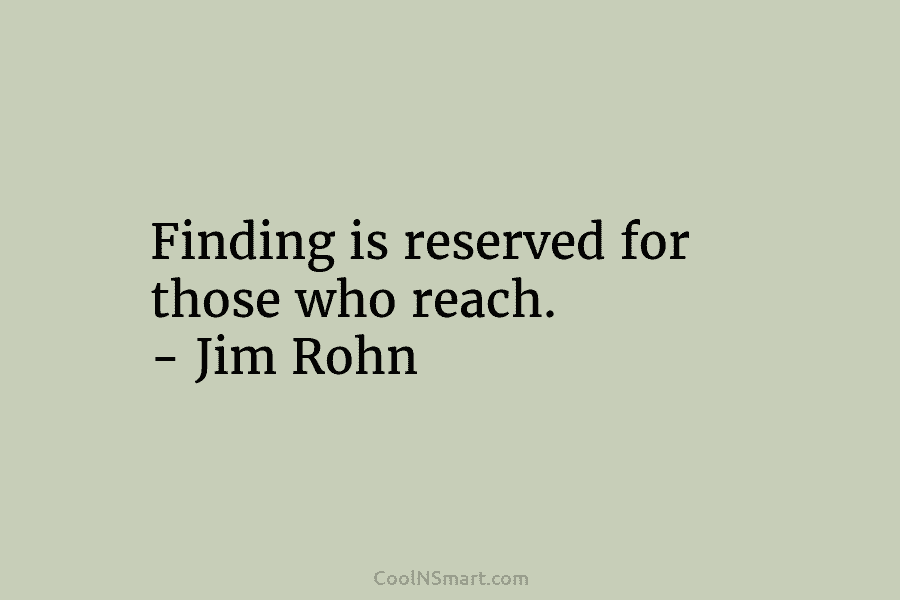Finding is reserved for those who reach. – Jim Rohn