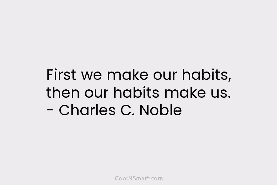 First we make our habits, then our habits make us. – Charles C. Noble