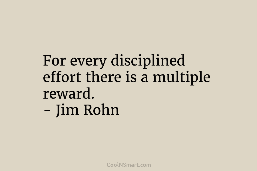 For every disciplined effort there is a multiple reward. – Jim Rohn