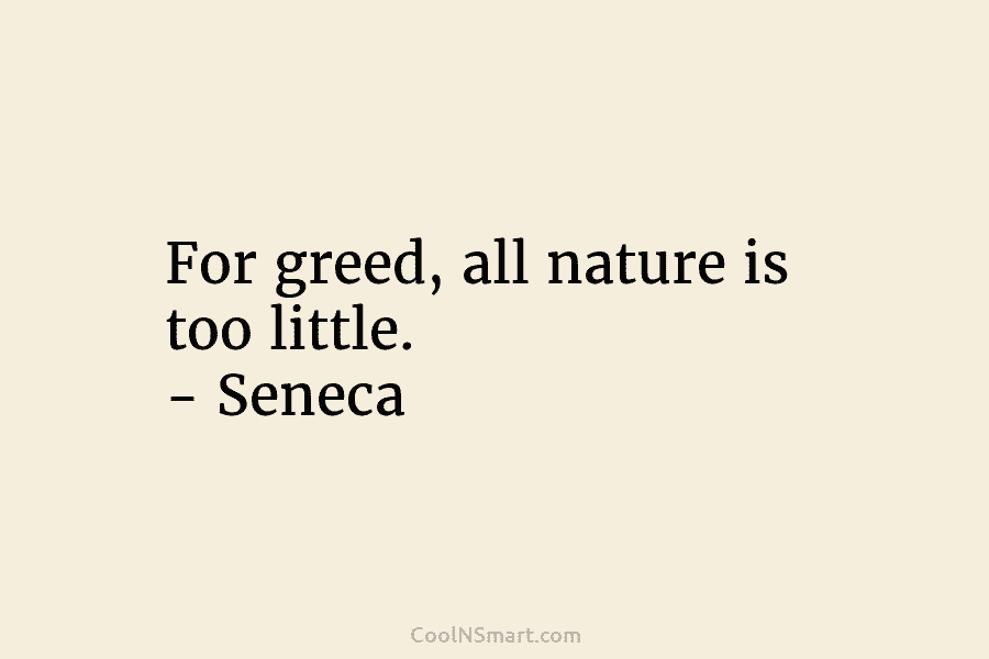 For greed, all nature is too little. – Seneca