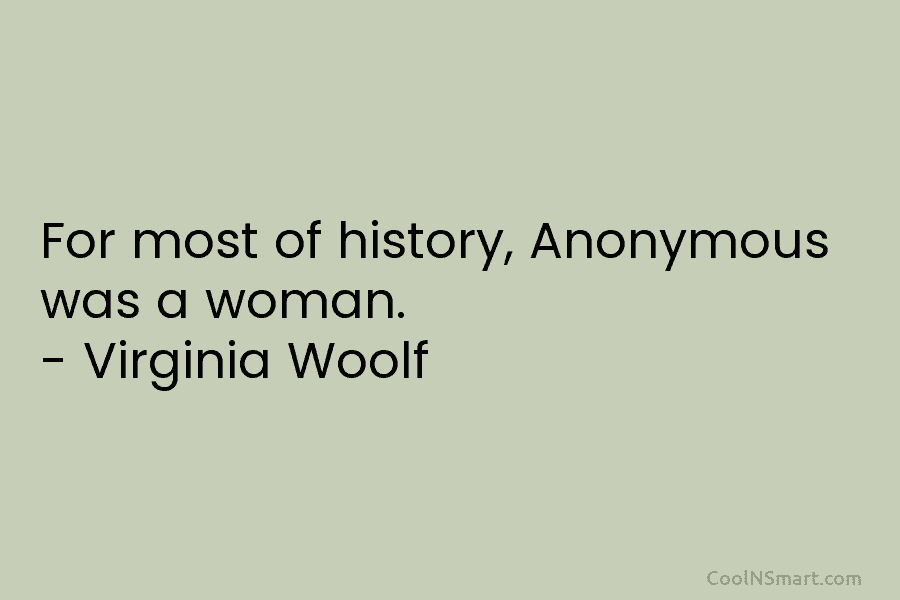 For most of history, Anonymous was a woman. – Virginia Woolf