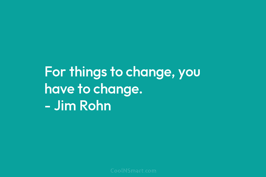 For things to change, you have to change. – Jim Rohn