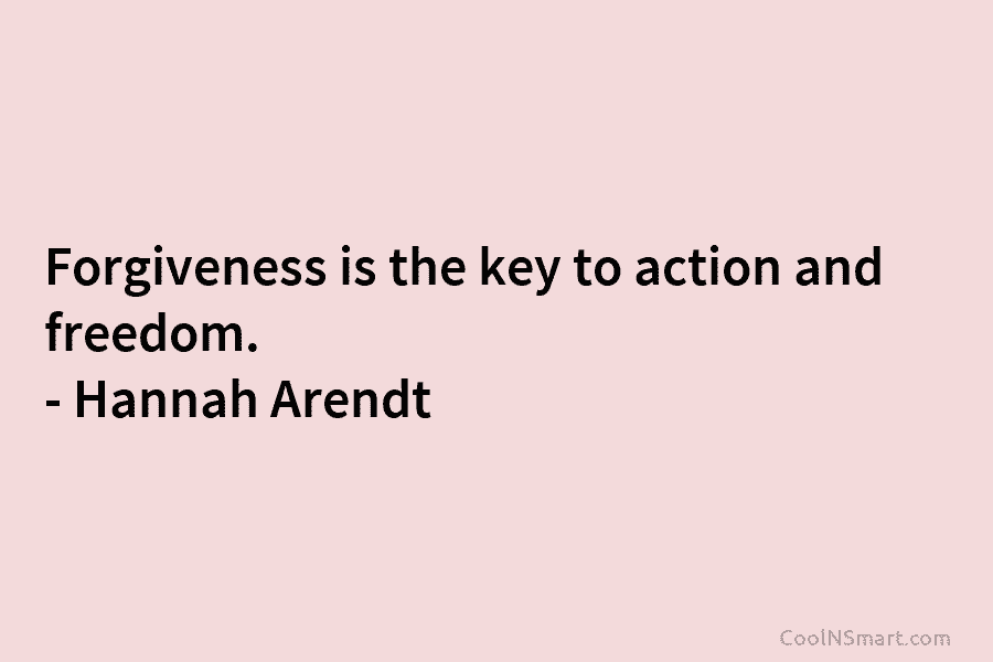Forgiveness is the key to action and freedom. – Hannah Arendt
