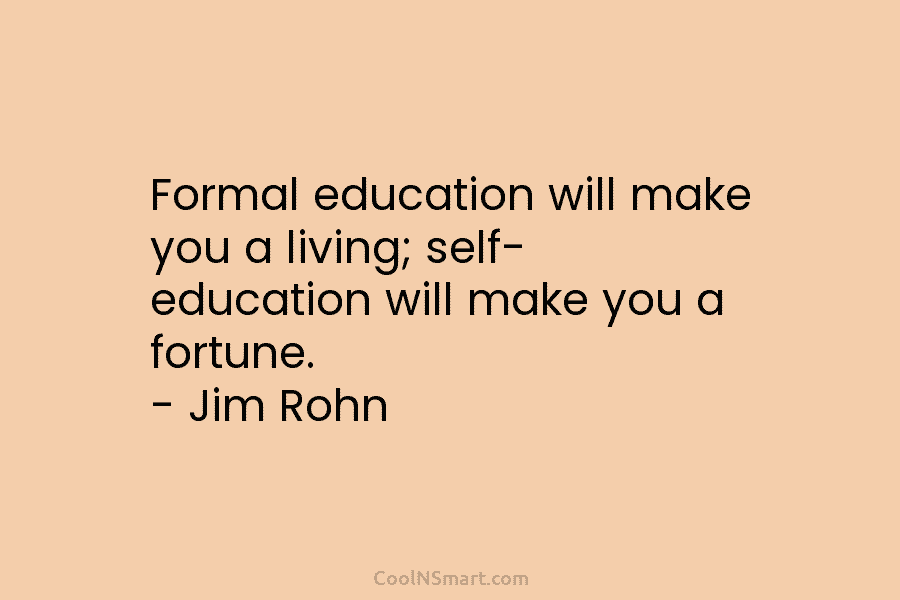 Formal education will make you a living; self- education will make you a fortune. – Jim Rohn