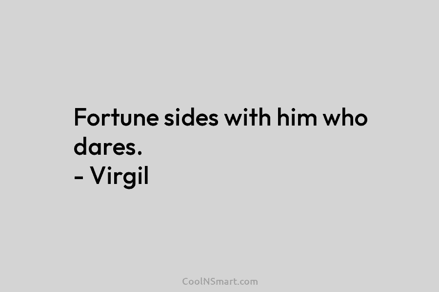 Fortune sides with him who dares. – Virgil