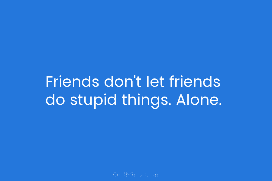 Friends don’t let friends do stupid things. Alone.
