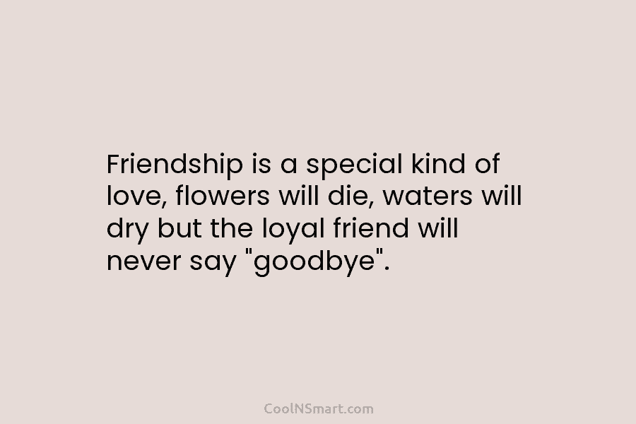 Friendship is a special kind of love, flowers will die, waters will dry but the loyal friend will never say...