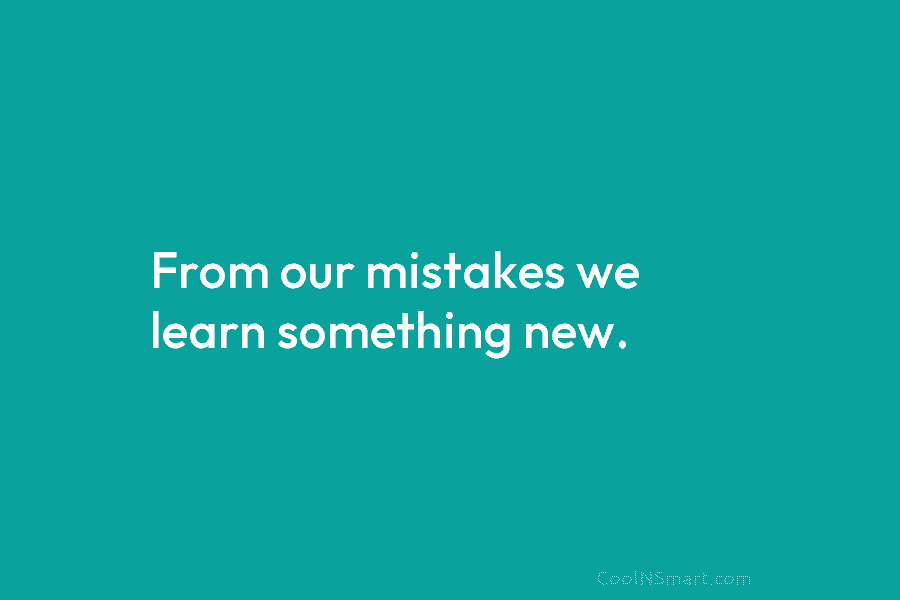 From our mistakes we learn something new.