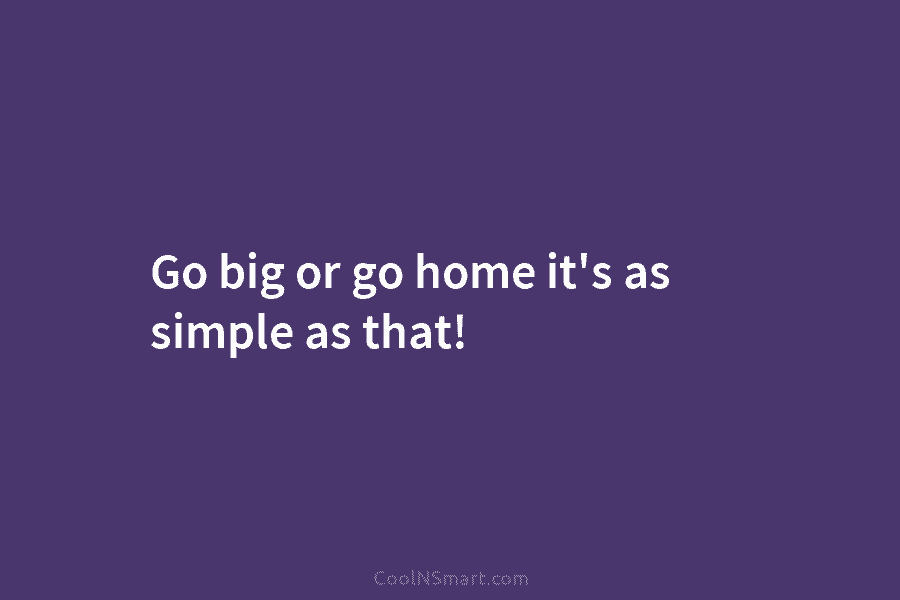 Go big or go home it’s as simple as that!