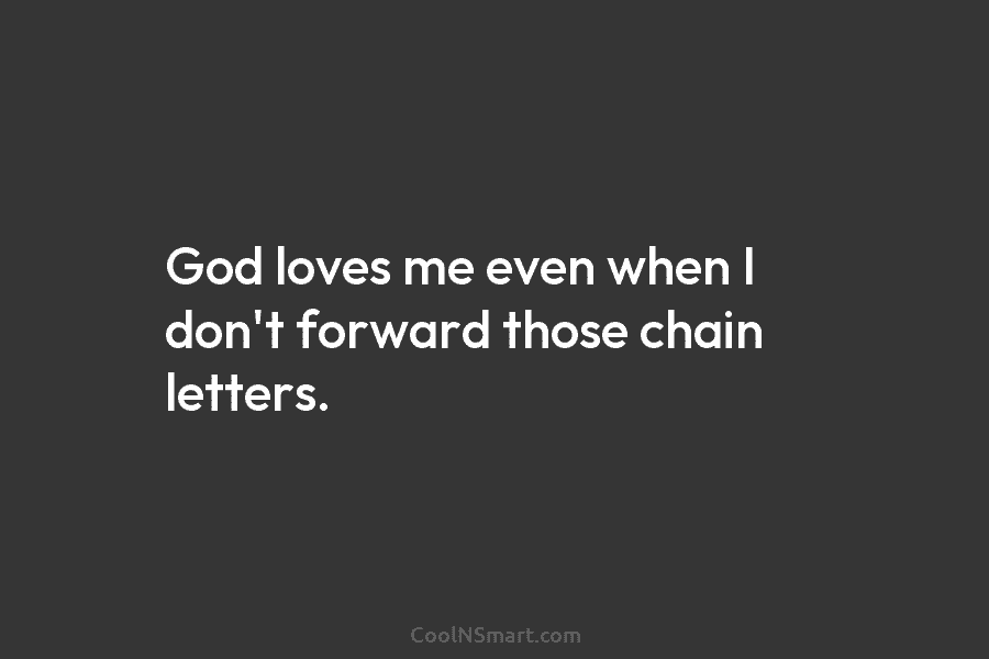 God loves me even when I don’t forward those chain letters.