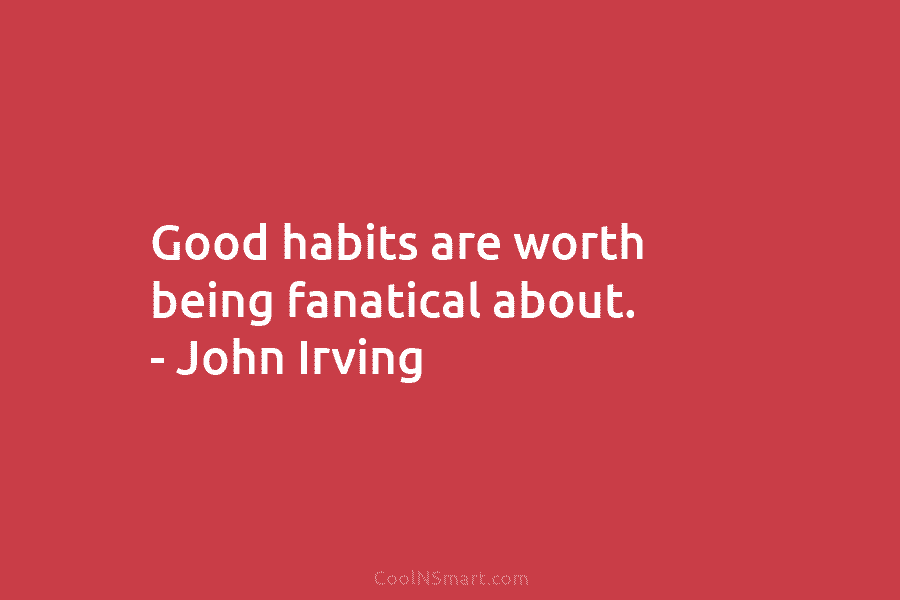 Good habits are worth being fanatical about. – John Irving