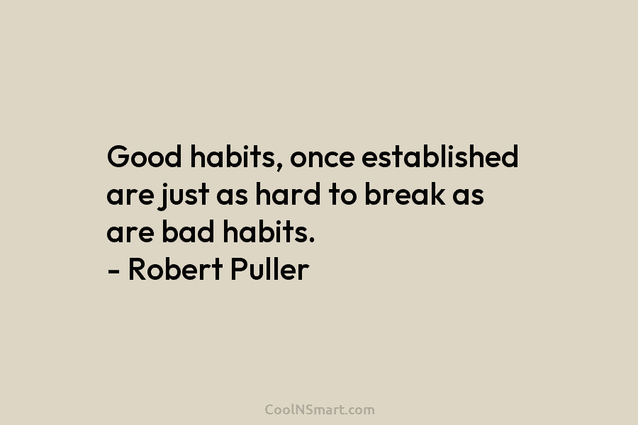 Good habits, once established are just as hard to break as are bad habits. – Robert Puller