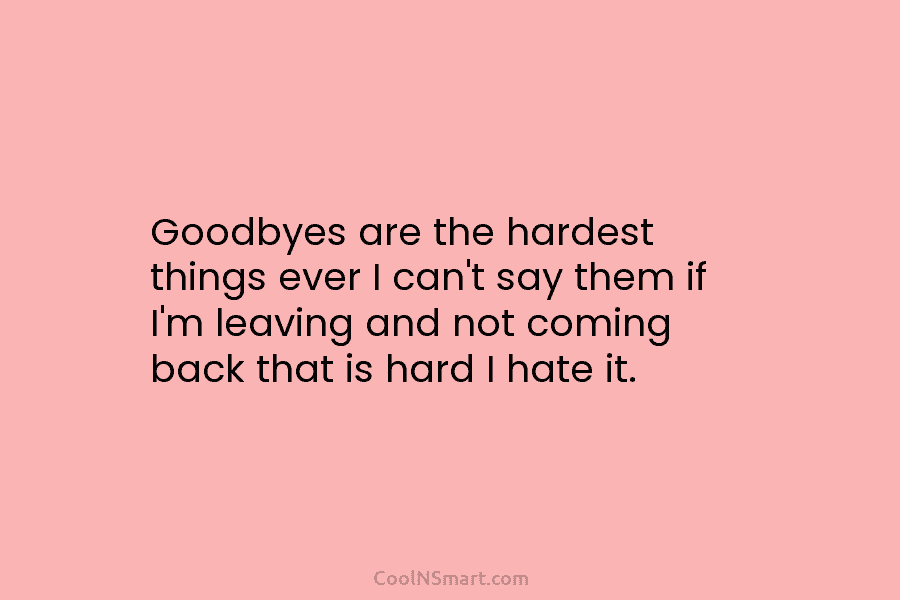 Goodbyes are the hardest things ever I can’t say them if I’m leaving and not...