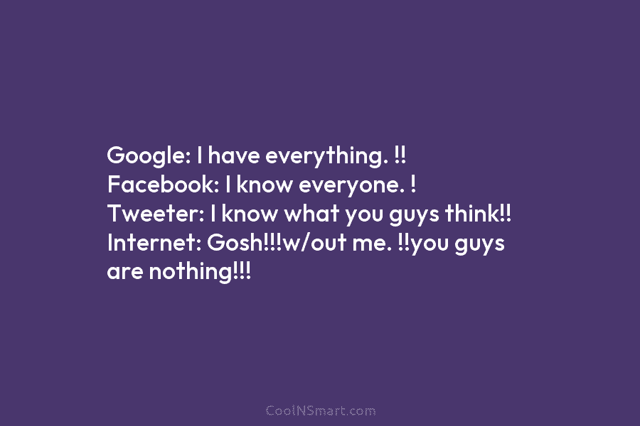 Google: I have everything. !! Facebook: I know everyone. ! Tweeter: I know what you...