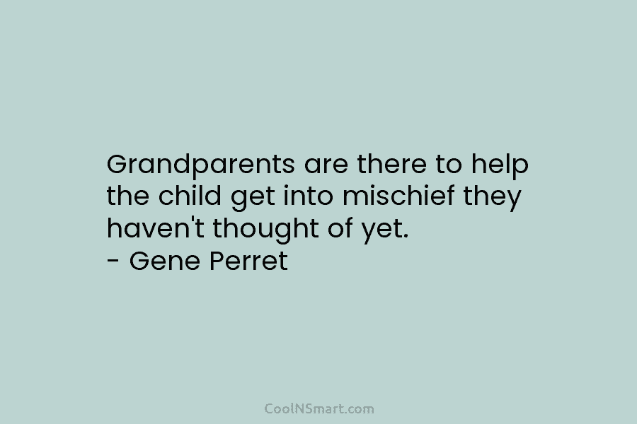 Grandparents are there to help the child get into mischief they haven’t thought of yet....