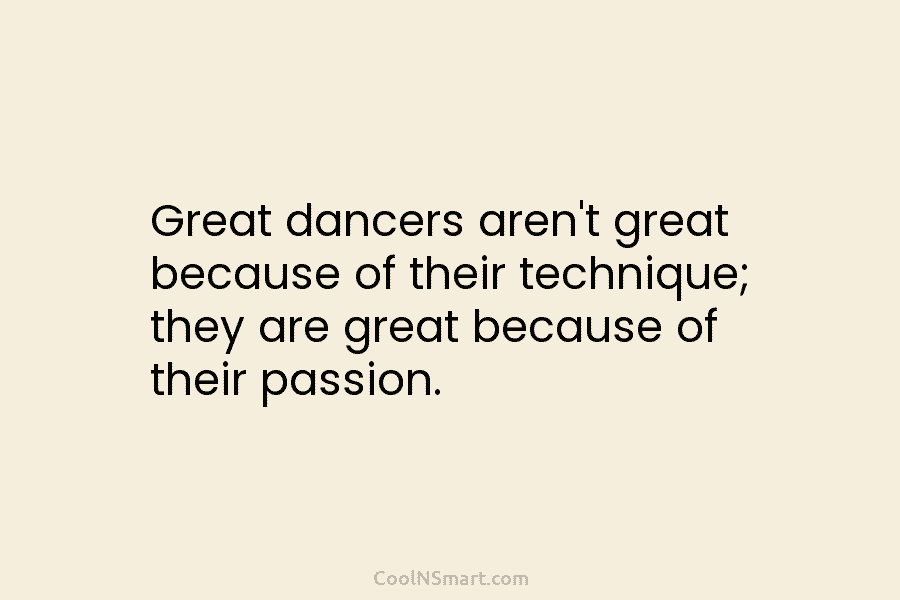 Great dancers aren’t great because of their technique; they are great because of their passion.