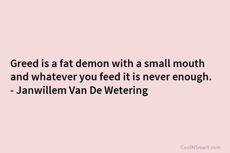 Greed is a fat demon with a small mouth and whatever you feed it is never enough. – Janwillem Van...