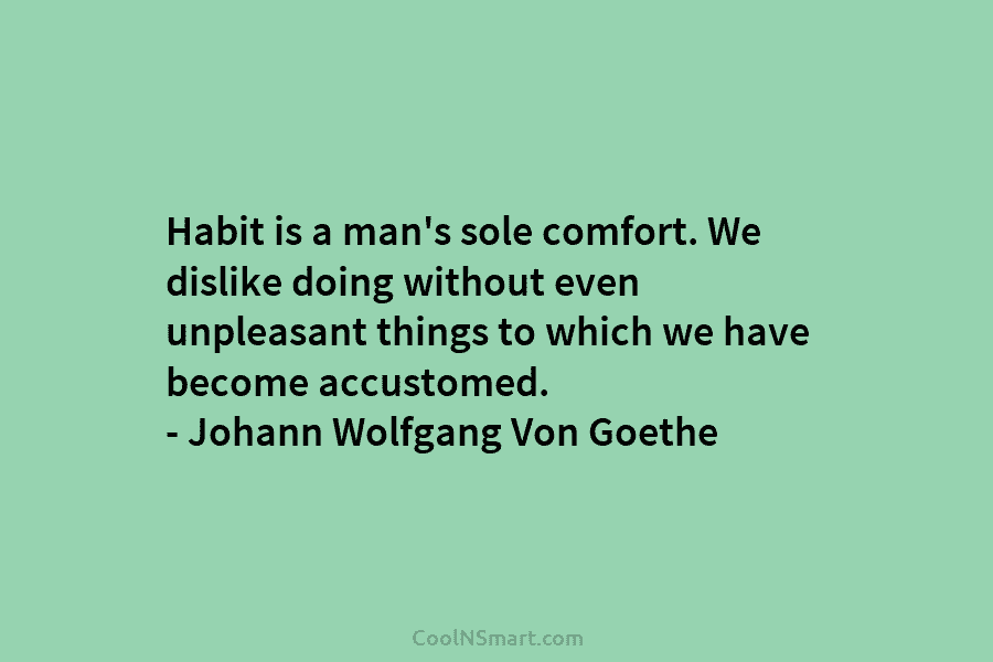 Habit is a man’s sole comfort. We dislike doing without even unpleasant things to which we have become accustomed. –...