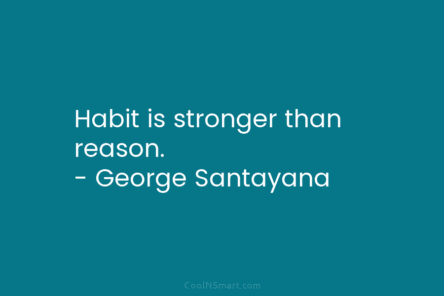 Habit is stronger than reason. – George Santayana