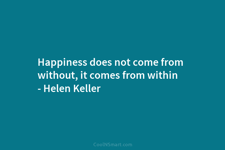 Happiness does not come from without, it comes from within – Helen Keller