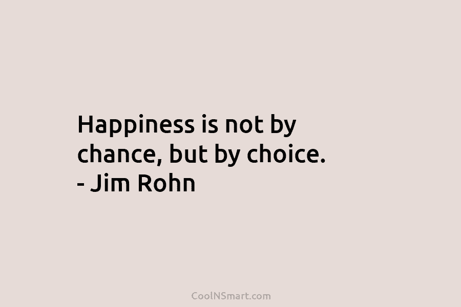 Happiness is not by chance, but by choice. – Jim Rohn