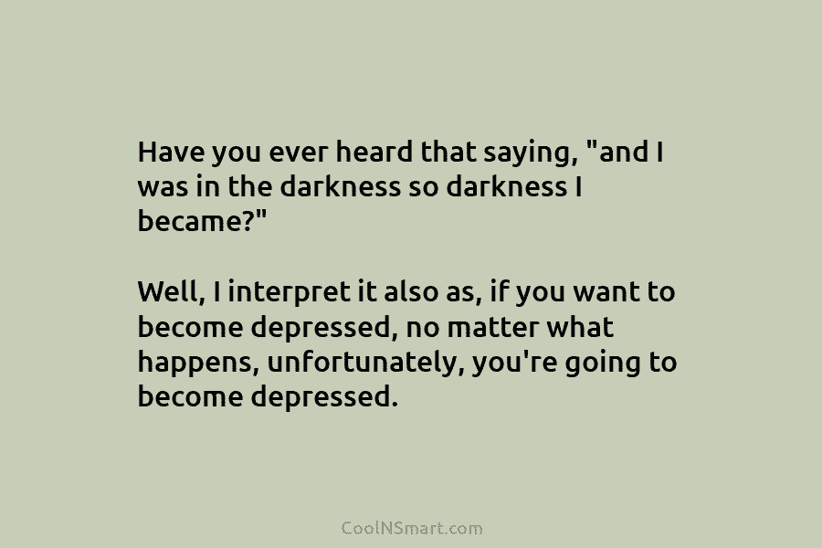Have you ever heard that saying, “and I was in the darkness so darkness I became?” Well, I interpret it...