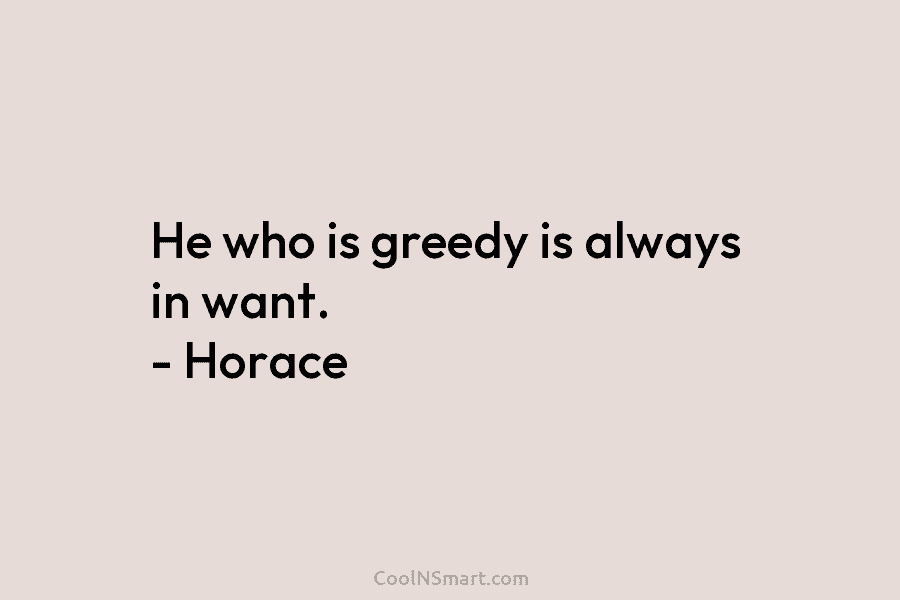 He who is greedy is always in want. – Horace