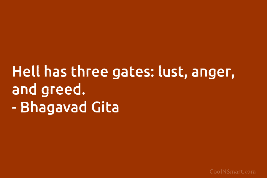 Hell has three gates: lust, anger, and greed. – Bhagavad Gita
