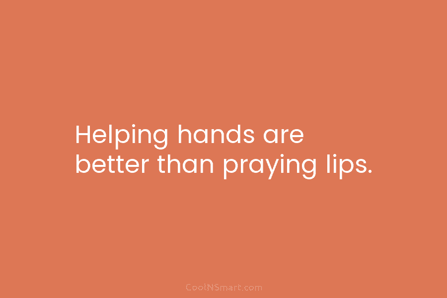 Helping hands are better than praying lips.