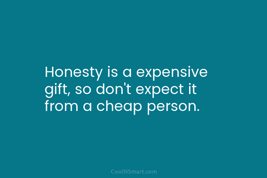 Honesty is a expensive gift, so don’t expect it from a cheap person.