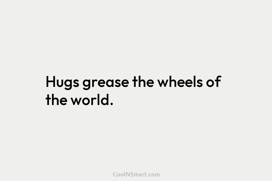 Hugs grease the wheels of the world.