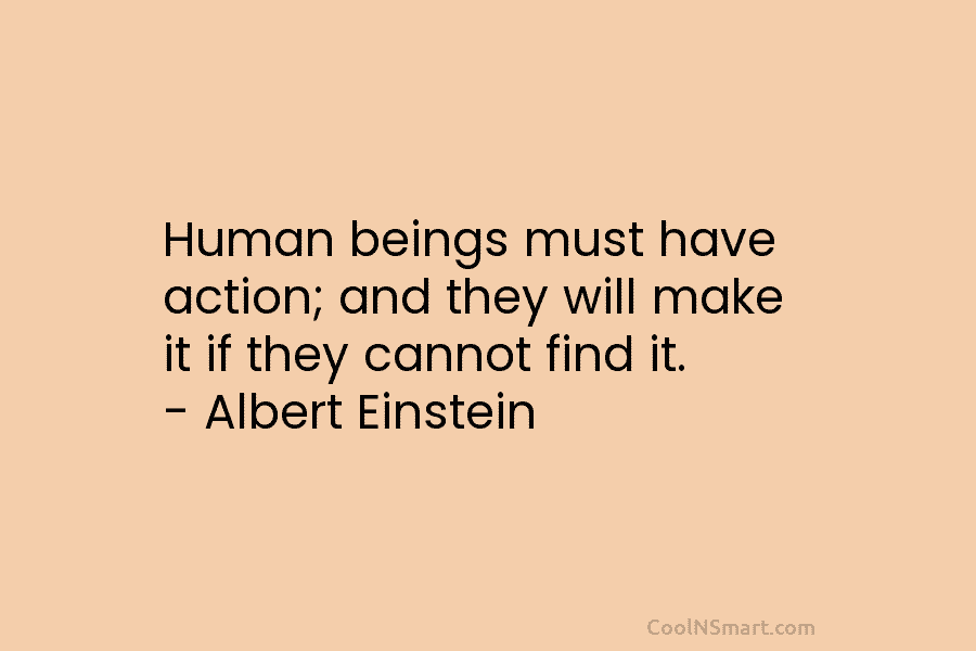 Human beings must have action; and they will make it if they cannot find it....