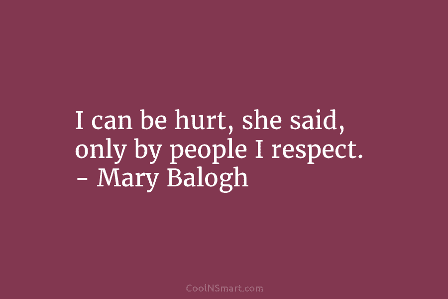 I can be hurt, she said, only by people I respect. – Mary Balogh
