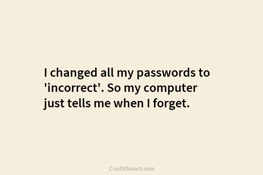 I changed all my passwords to ‘incorrect’. So my computer just tells me when I...