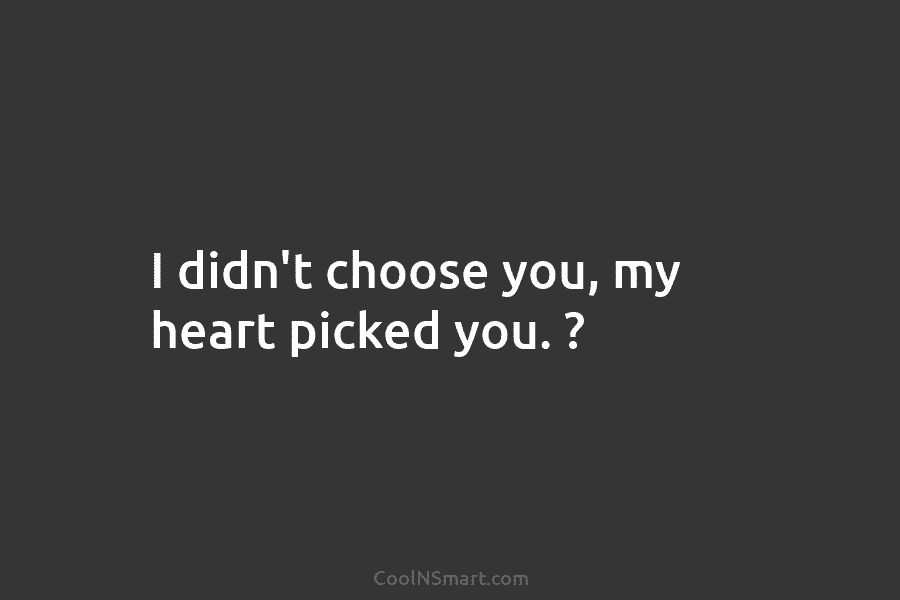 I didn’t choose you, my heart picked you. ?