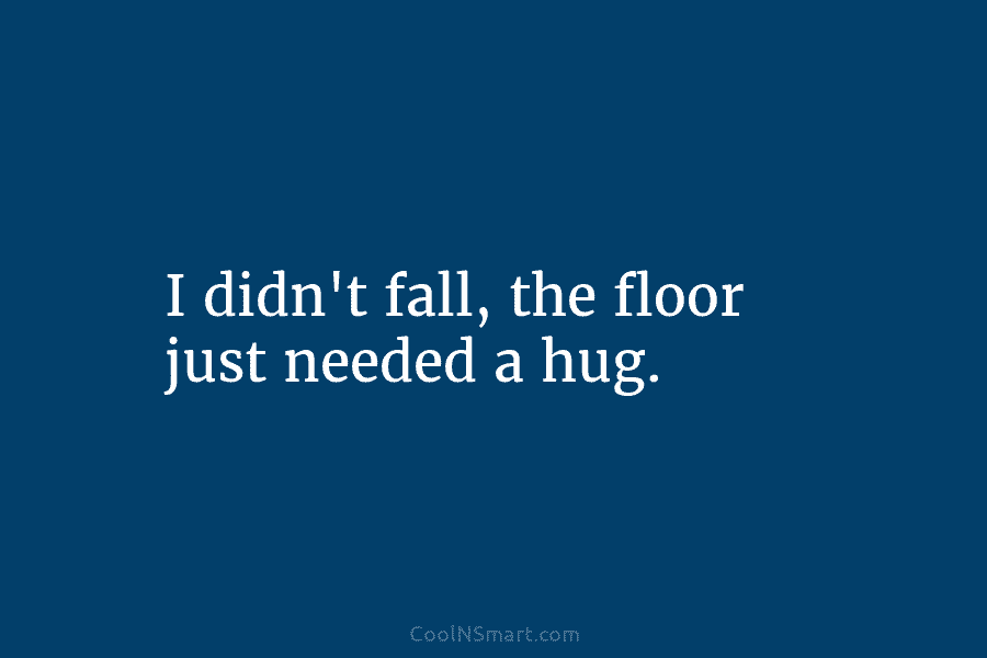 I didn’t fall, the floor just needed a hug.