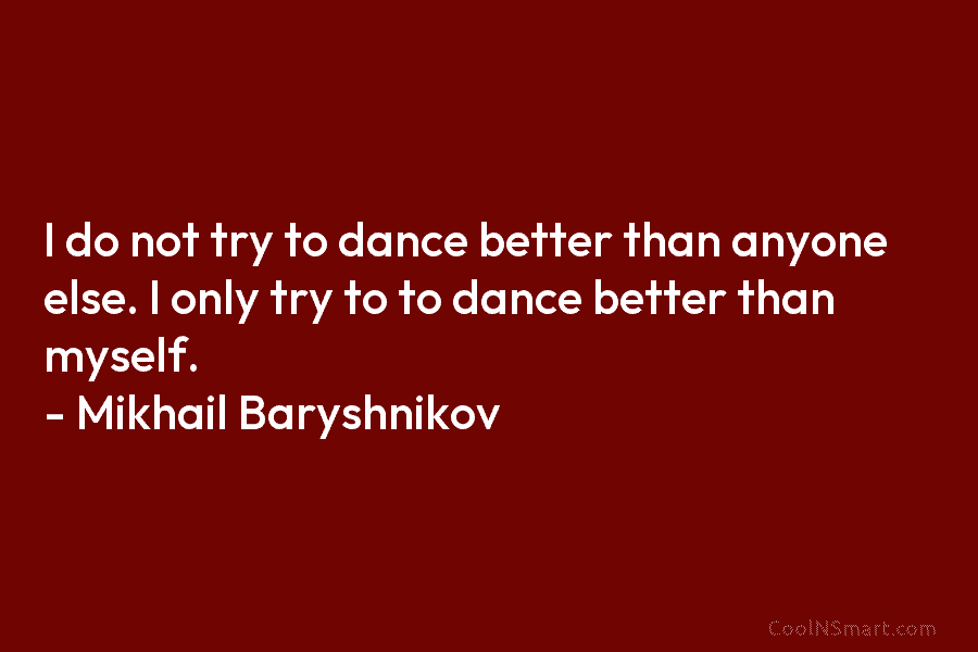 I do not try to dance better than anyone else. I only try to to dance better than myself. –...